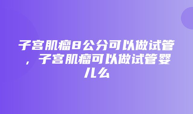 子宫肌瘤8公分可以做试管，子宫肌瘤可以做试管婴儿么