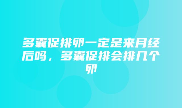 多囊促排卵一定是来月经后吗，多囊促排会排几个卵