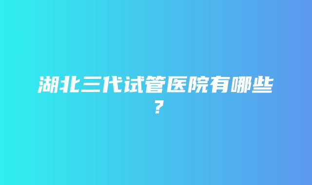 湖北三代试管医院有哪些？