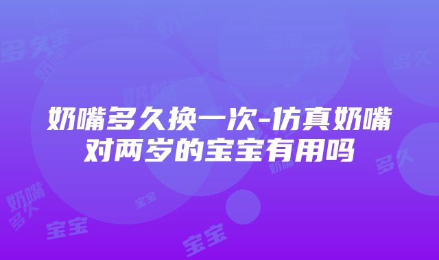 奶嘴多久换一次-仿真奶嘴对两岁的宝宝有用吗