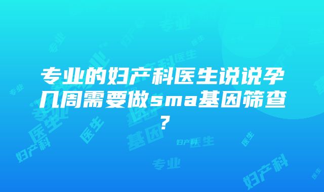 专业的妇产科医生说说孕几周需要做sma基因筛查？