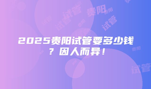 2025贵阳试管要多少钱？因人而异！