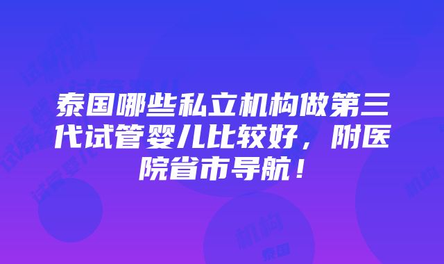 泰国哪些私立机构做第三代试管婴儿比较好，附医院省市导航！