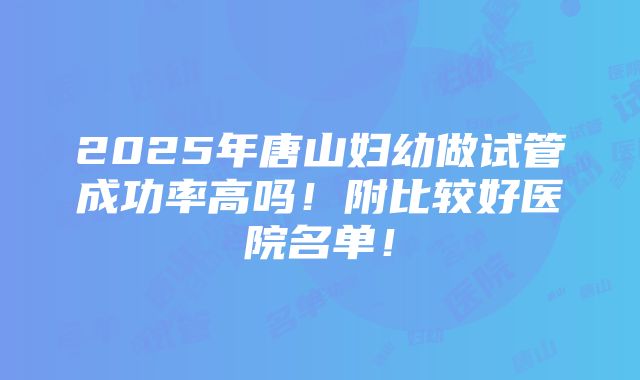 2025年唐山妇幼做试管成功率高吗！附比较好医院名单！