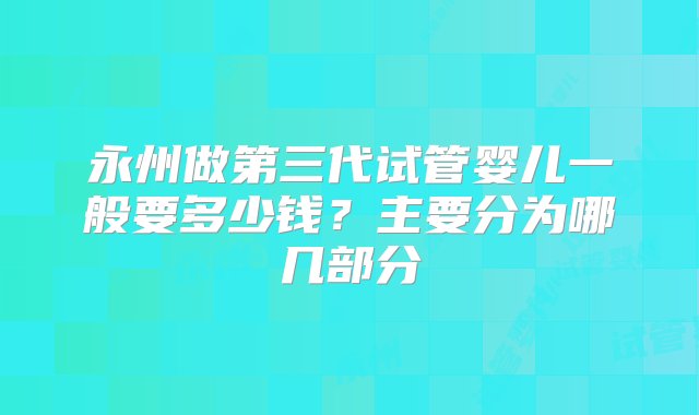 永州做第三代试管婴儿一般要多少钱？主要分为哪几部分