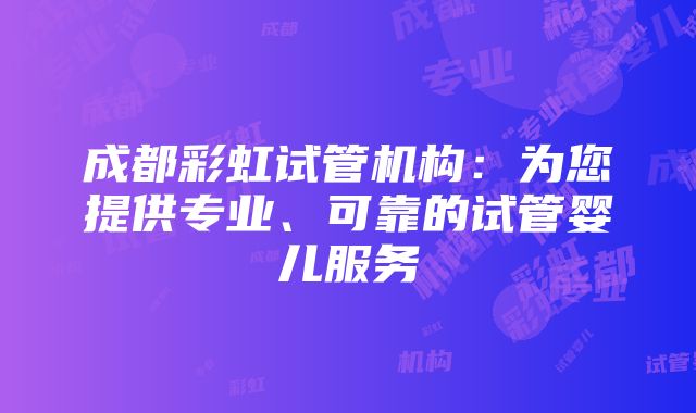 成都彩虹试管机构：为您提供专业、可靠的试管婴儿服务