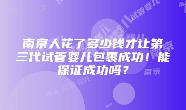 南京人花了多少钱才让第三代试管婴儿包裹成功！能保证成功吗？