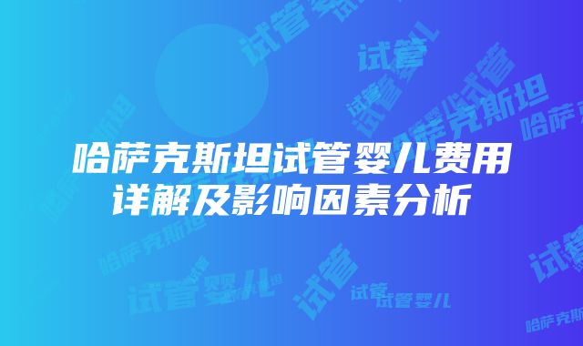 哈萨克斯坦试管婴儿费用详解及影响因素分析