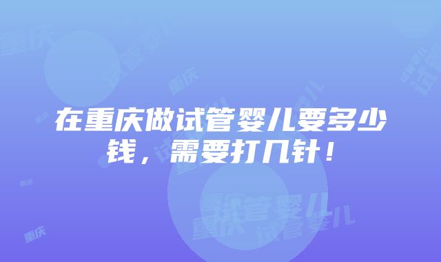 在重庆做试管婴儿要多少钱，需要打几针！