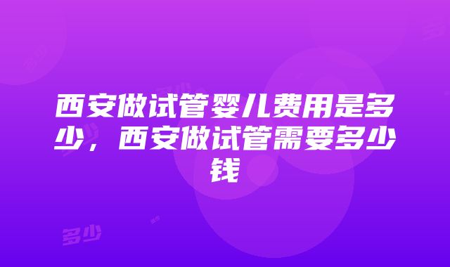 西安做试管婴儿费用是多少，西安做试管需要多少钱