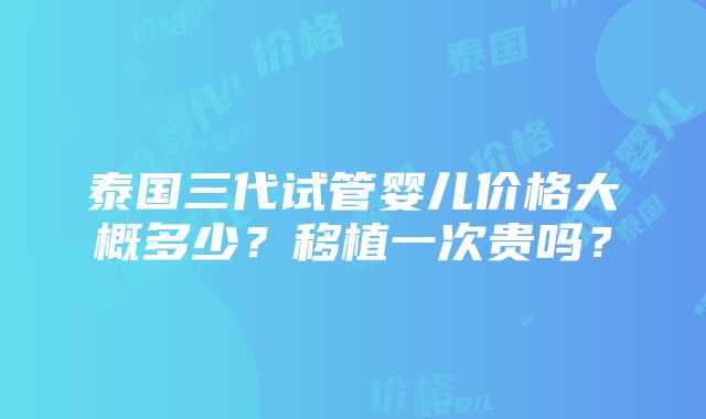 泰国三代试管婴儿价格大概多少？移植一次贵吗？