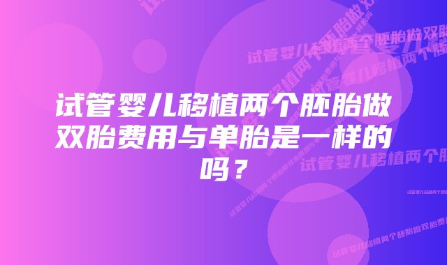 试管婴儿移植两个胚胎做双胎费用与单胎是一样的吗？