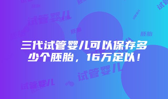 三代试管婴儿可以保存多少个胚胎，16万足以！