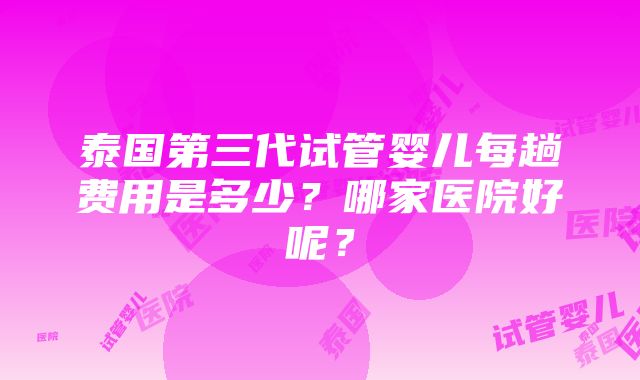 泰国第三代试管婴儿每趟费用是多少？哪家医院好呢？