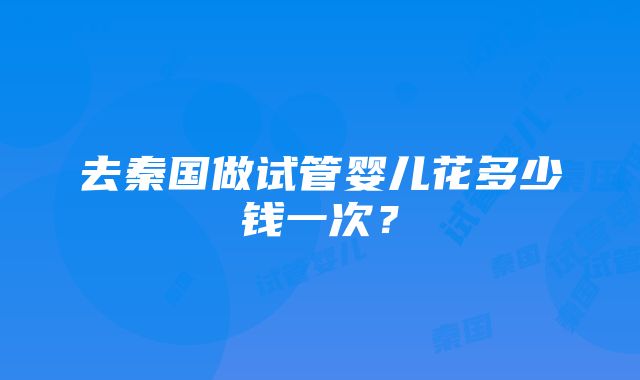 去秦国做试管婴儿花多少钱一次？