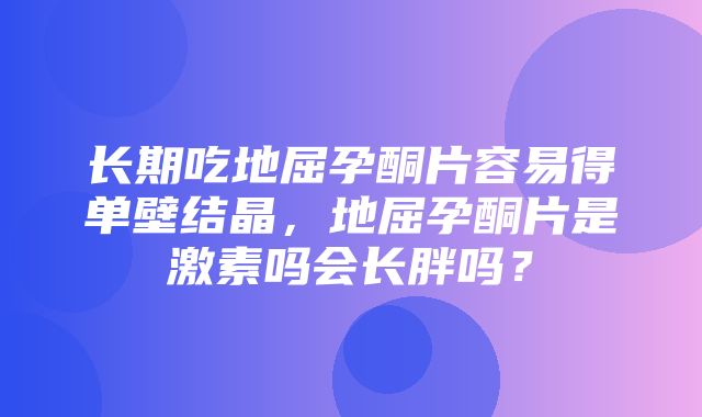 长期吃地屈孕酮片容易得单壁结晶，地屈孕酮片是激素吗会长胖吗？