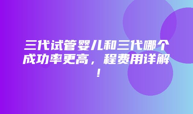 三代试管婴儿和三代哪个成功率更高，程费用详解！