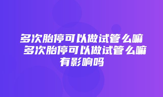 多次胎停可以做试管么嘛 多次胎停可以做试管么嘛有影响吗