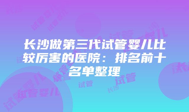 长沙做第三代试管婴儿比较厉害的医院：排名前十名单整理