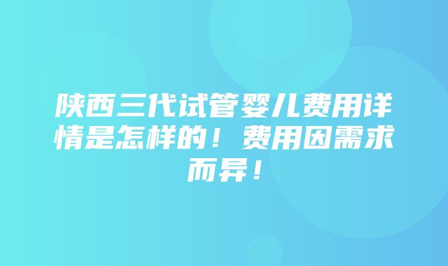 陕西三代试管婴儿费用详情是怎样的！费用因需求而异！