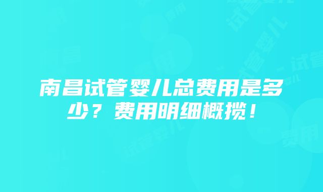 南昌试管婴儿总费用是多少？费用明细概揽！