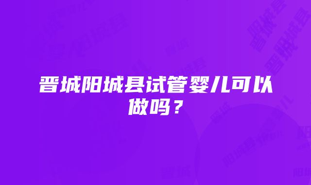 晋城阳城县试管婴儿可以做吗？