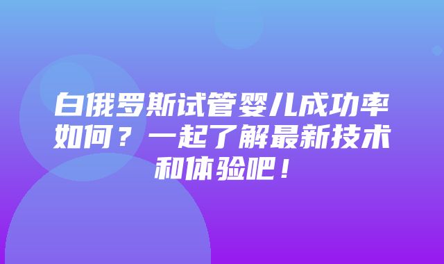 白俄罗斯试管婴儿成功率如何？一起了解最新技术和体验吧！