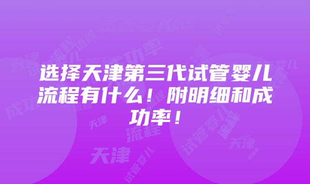 选择天津第三代试管婴儿流程有什么！附明细和成功率！