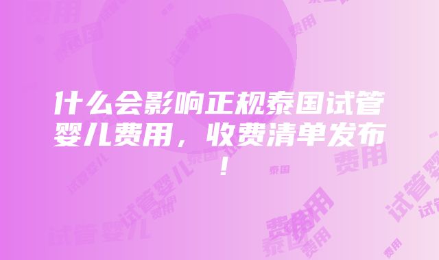 什么会影响正规泰国试管婴儿费用，收费清单发布！