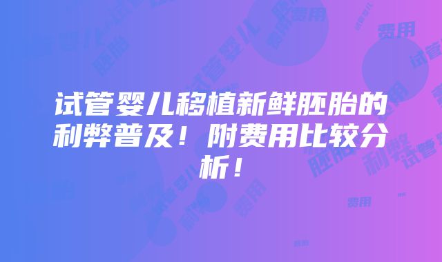 试管婴儿移植新鲜胚胎的利弊普及！附费用比较分析！