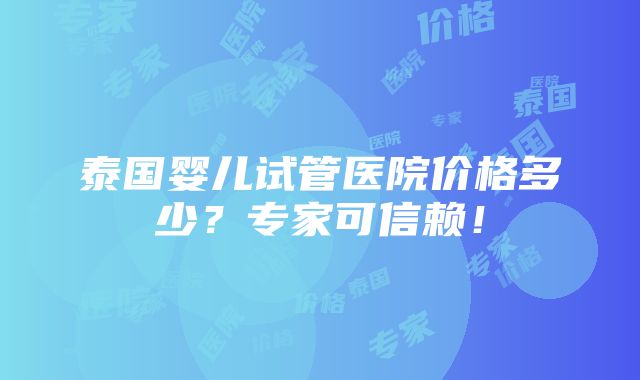 泰国婴儿试管医院价格多少？专家可信赖！