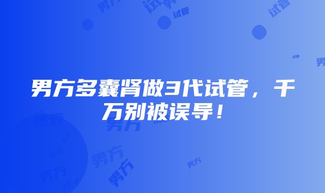 男方多囊肾做3代试管，千万别被误导！