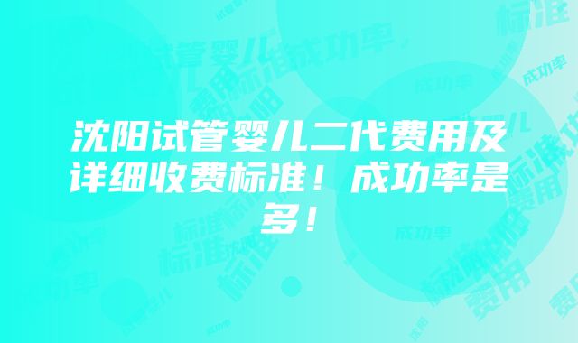 沈阳试管婴儿二代费用及详细收费标准！成功率是多！