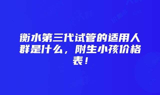 衡水第三代试管的适用人群是什么，附生小孩价格表！