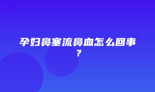 孕妇鼻塞流鼻血怎么回事？