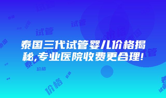 泰国三代试管婴儿价格揭秘,专业医院收费更合理!