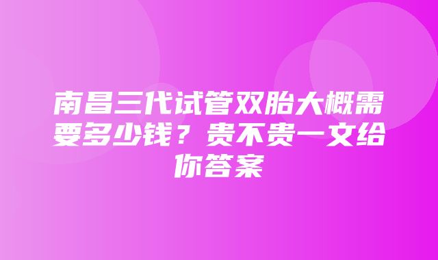 南昌三代试管双胎大概需要多少钱？贵不贵一文给你答案