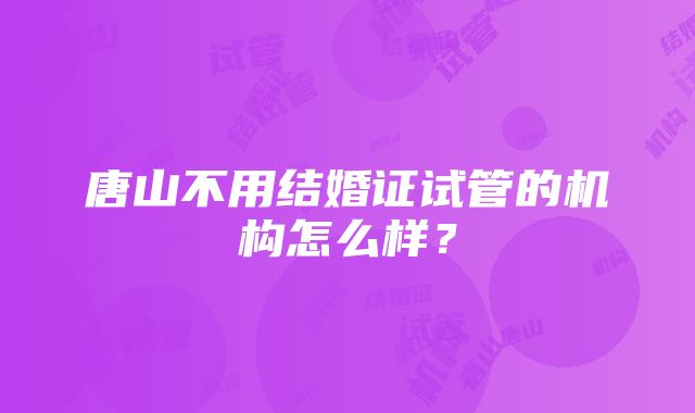 唐山不用结婚证试管的机构怎么样？