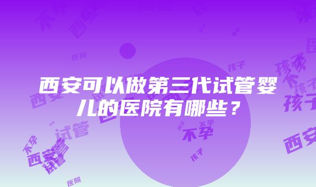 西安可以做第三代试管婴儿的医院有哪些？