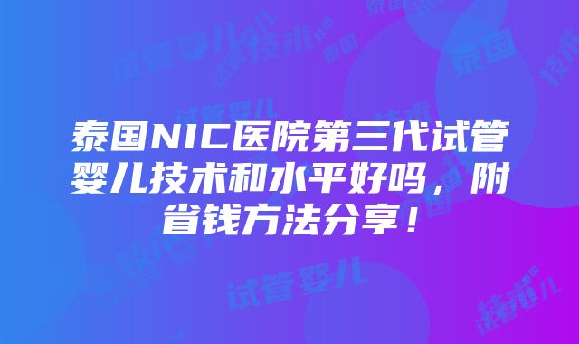 泰国NIC医院第三代试管婴儿技术和水平好吗，附省钱方法分享！