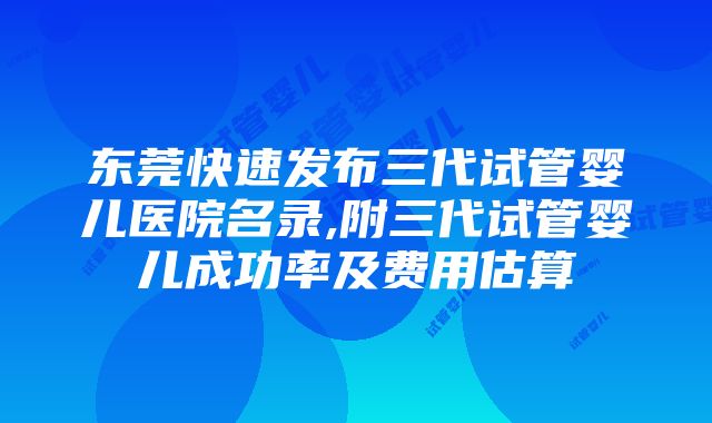 东莞快速发布三代试管婴儿医院名录,附三代试管婴儿成功率及费用估算