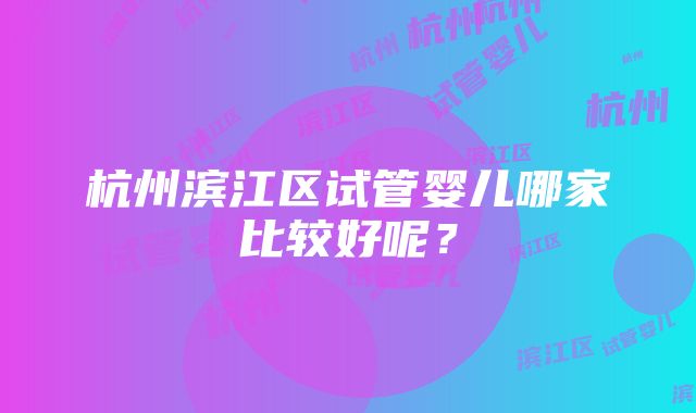 杭州滨江区试管婴儿哪家比较好呢？