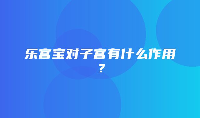 乐宫宝对子宫有什么作用？