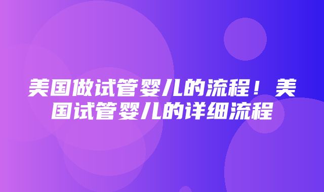 美国做试管婴儿的流程！美国试管婴儿的详细流程