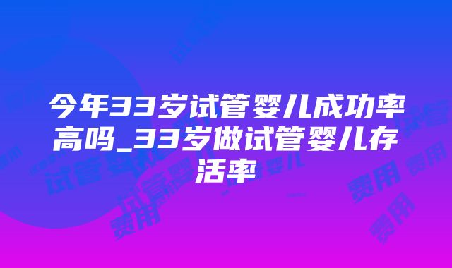 今年33岁试管婴儿成功率高吗_33岁做试管婴儿存活率