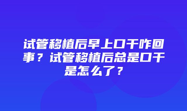 试管移植后早上口干咋回事？试管移植后总是口干是怎么了？