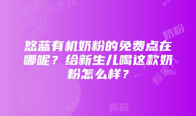 悠蓝有机奶粉的免费点在哪呢？给新生儿喝这款奶粉怎么样？