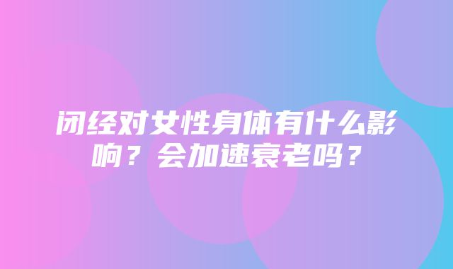 闭经对女性身体有什么影响？会加速衰老吗？