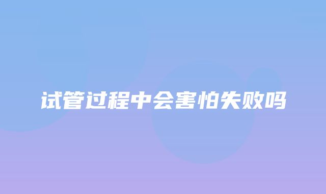 试管过程中会害怕失败吗