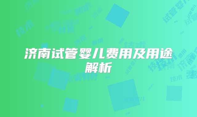 济南试管婴儿费用及用途解析